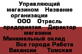 Управляющий магазином › Название организации ­ O’stin, ООО › Отрасль предприятия ­ Директор магазина › Минимальный оклад ­ 46 000 - Все города Работа » Вакансии   . Томская обл.,Томск г.